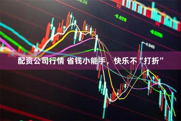 配资公司行情 省钱小能手，快乐不“打折”