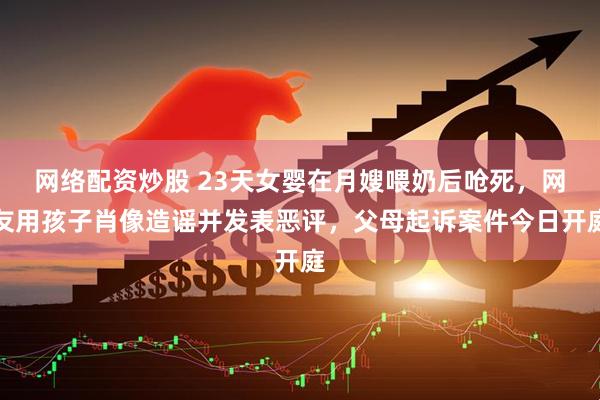 网络配资炒股 23天女婴在月嫂喂奶后呛死，网友用孩子肖像造谣并发表恶评，父母起诉案件今日开庭