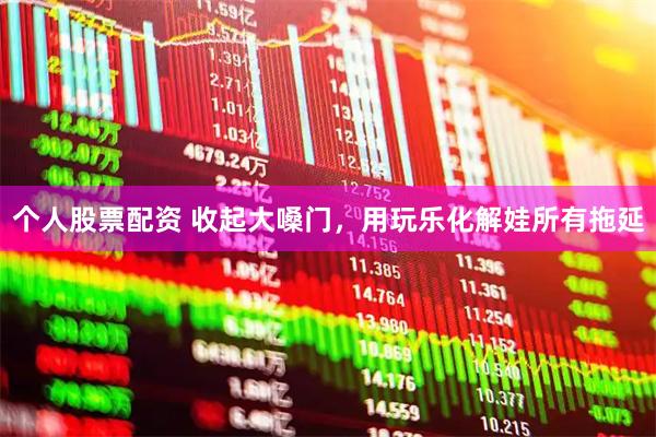 个人股票配资 收起大嗓门，用玩乐化解娃所有拖延