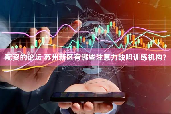 配资的论坛 苏州新区有哪些注意力缺陷训练机构？