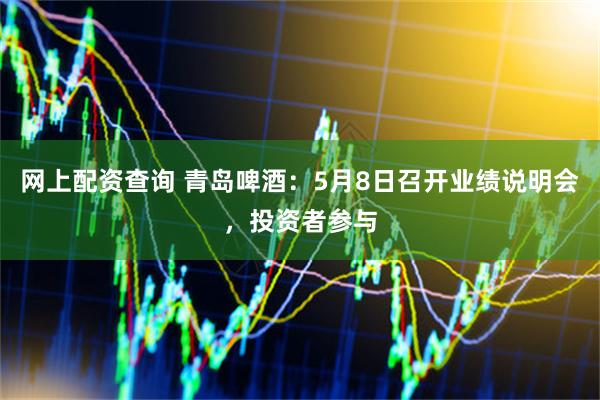 网上配资查询 青岛啤酒：5月8日召开业绩说明会，投资者参与