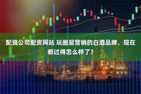 配资公司配资网站 玩圈层营销的白酒品牌，现在都过得怎么样了？