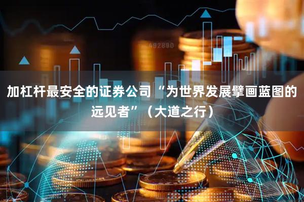 加杠杆最安全的证券公司 “为世界发展擘画蓝图的远见者”（大道之行）