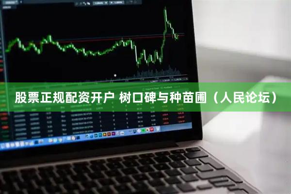 股票正规配资开户 树口碑与种苗圃（人民论坛）