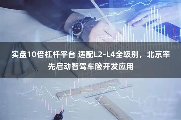 实盘10倍杠杆平台 适配L2-L4全级别，北京率先启动智驾车险开发应用
