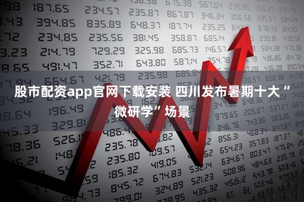 股市配资app官网下载安装 四川发布暑期十大“微研学”场景