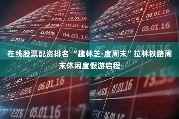 在线股票配资排名 “趣林芝·度周末”拉林铁路周末休闲度假游启程