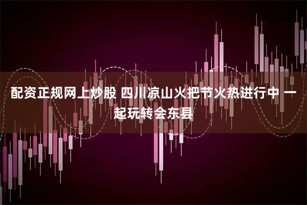 配资正规网上炒股 四川凉山火把节火热进行中 一起玩转会东县